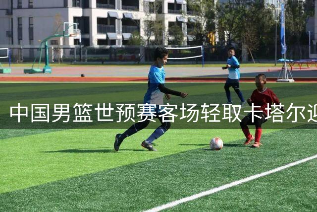中国男篮世预赛客场轻取卡塔尔迎第二阶段首胜