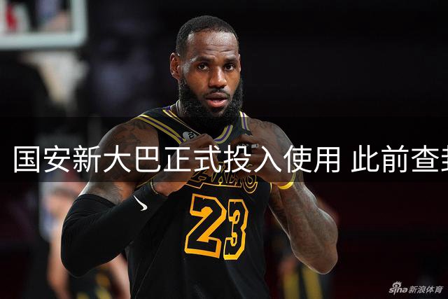 国安新大巴正式投入使用 此前查封事件引误解