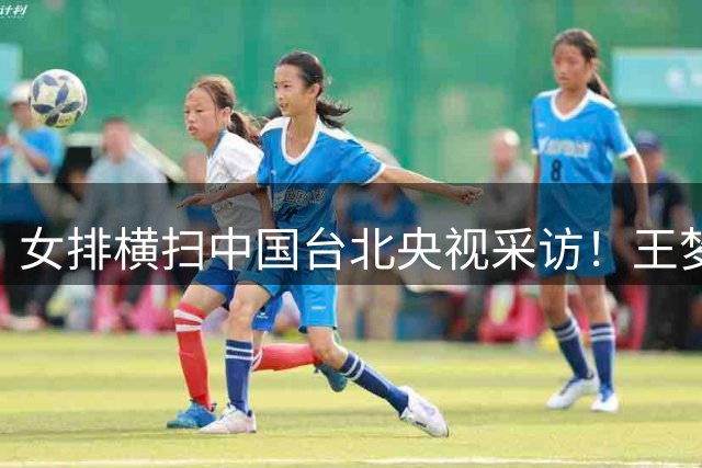 女排横扫中国台北央视采访！王梦洁强调慢热，龚翔宇直指夺冠！