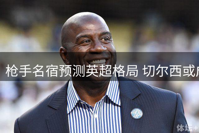 枪手名宿预测英超格局 切尔西或成争冠搅局者