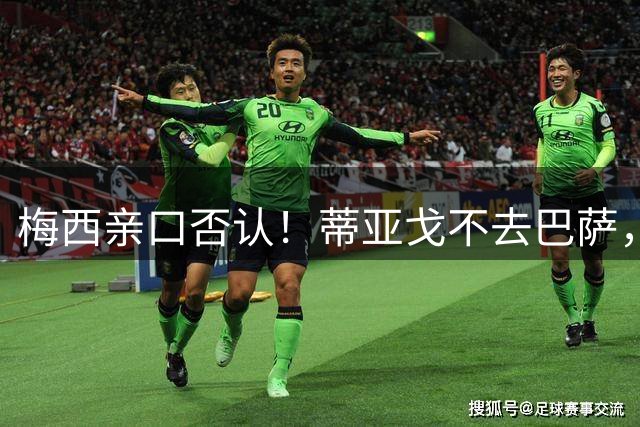 梅西亲口否认！蒂亚戈不去巴萨，诺坎普传奇要断代？