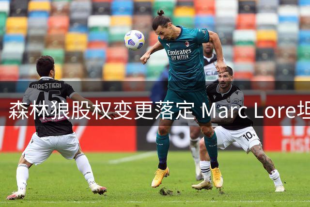 森林狼股权变更落定 Marc Lore坦言难说再见