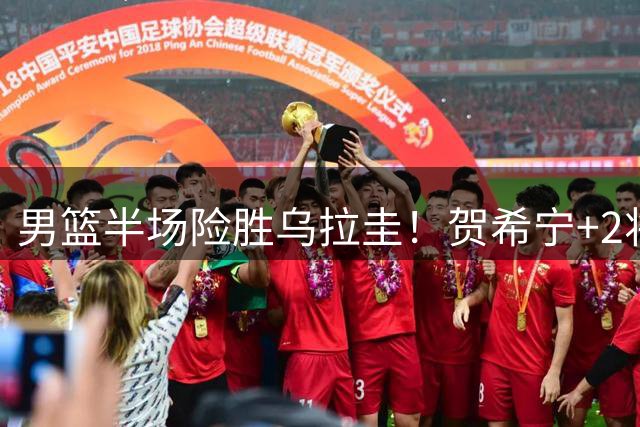 男篮半场险胜乌拉圭！贺希宁+2将齐爆，三宁稳后场，胡金秋球权少