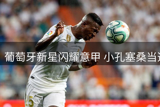 葡萄牙新星闪耀意甲 小孔塞桑当选焦点战MVP