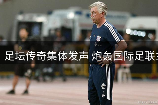 足坛传奇集体发声 炮轰国际足联主席背离足球本质