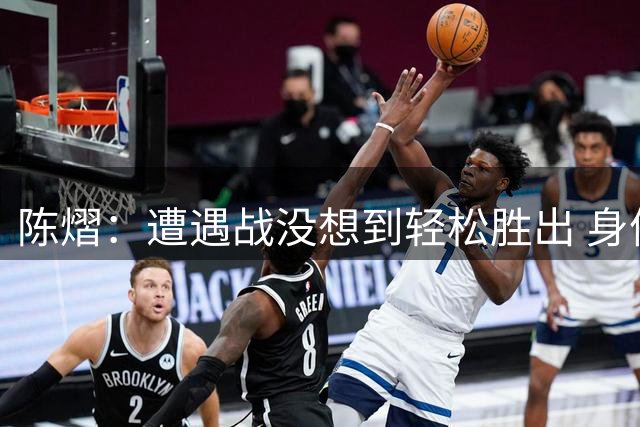 陈熠：遭遇战没想到轻松胜出 身体恢复情况非常好
